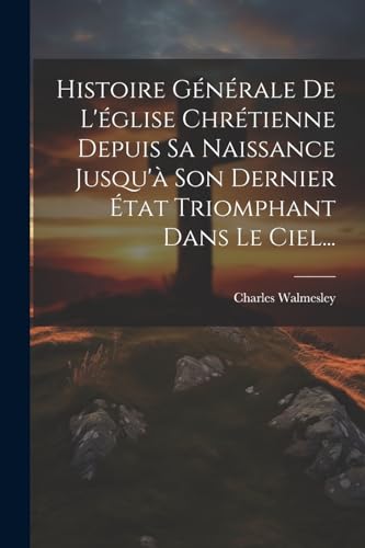 Beispielbild fr Histoire G?n?rale De L'?glise Chr?tienne Depuis Sa Naissance Jusqu'? Son Dernier ?tat Triomphant Dans Le Ciel. zum Verkauf von PBShop.store US