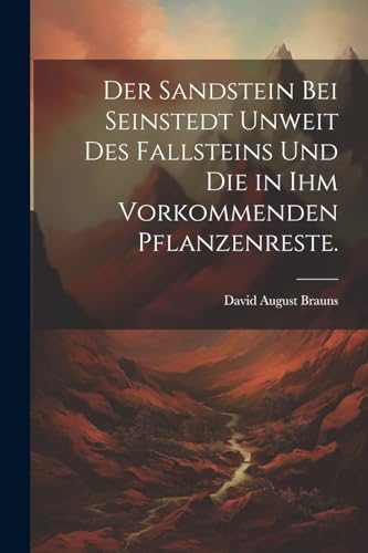 Stock image for Der Sandstein bei Seinstedt unweit des Fallsteins und die in ihm vorkommenden Pflanzenreste. for sale by PBShop.store US