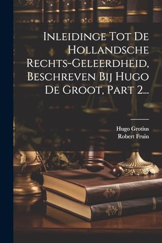 Imagen de archivo de Inleidinge Tot De Hollandsche Rechts-geleerdheid, Beschreven Bij Hugo De Groot, Part 2. a la venta por PBShop.store US