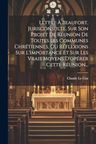 Stock image for Lettre   Beaufort, Jurisconsulte, Sur Son Projet De R union De Toutes Les Communes Chr tiennes, Ou R flexions Sur L'importance Et Sur Les Vrais Moyens D'op rer Cette R union. for sale by THE SAINT BOOKSTORE