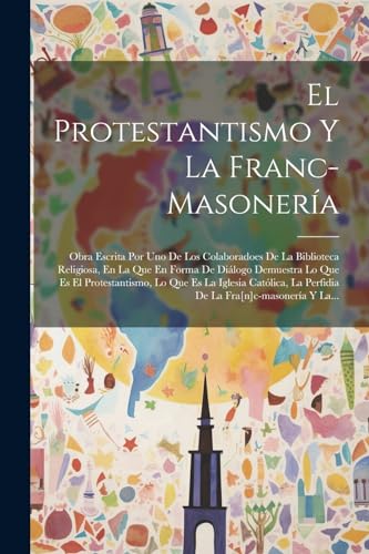 Imagen de archivo de EL PROTESTANTISMO Y LA FRANC-MASONERA. OBRA ESCRITA POR UNO DE LOS COLABORADOES DE LA BIBLIOTECA RELIGIOSA, EN LA QUE EN FORMA DE DILOGO DEMUESTRA LO QUE ES EL PROTESTANTISMO, LO QUE ES LA IGLESIA CATLICA, LA PERFIDIA DE LA FRA[N]C-MA a la venta por KALAMO LIBROS, S.L.