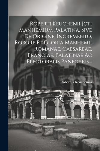 Stock image for Roberti Keuchenii Jcti Manhemium Palatina, Sive De Origine, Incremento, Robore Et Gloria Manhemii Romanae, Caesareae, Franciae, Palatinae Ac Electoralis Panegyris. for sale by PBShop.store US