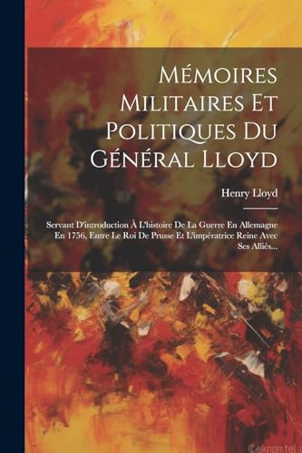 Stock image for M moires Militaires Et Politiques Du G n ral Lloyd: Servant D'introduction   L'histoire De La Guerre En Allemagne En 1756, Entre Le Roi De Prusse Et L'imp ratrice Reine Avec Ses Alli s. for sale by THE SAINT BOOKSTORE