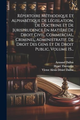 Stock image for R pertoire M thodique Et Alphab tique De L gislation, De Doctrine Et De Jurisprudence En Mati re De Droit Civil, Commercial, Criminel, Administratif, De Droit Des Gens Et De Droit Public, Volume 15. for sale by THE SAINT BOOKSTORE