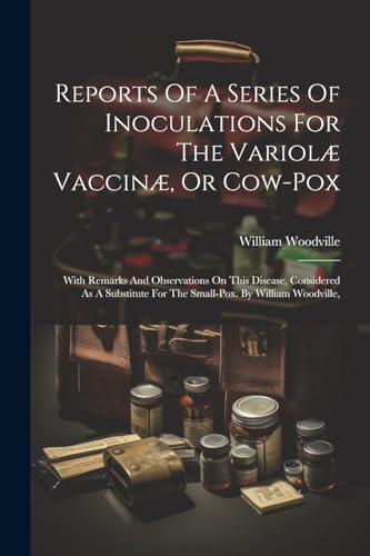 Stock image for Reports Of A Series Of Inoculations For The Variol Vaccin, Or Cow-pox: With Remarks And Observations On This Disease, Considered As A Substitute For The Small-pox. By William Woodville, for sale by Ria Christie Collections