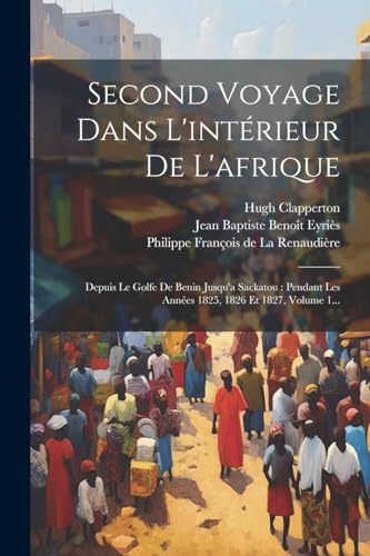 9781022327191: Second Voyage Dans L'intrieur De L'afrique: Depuis Le Golfe De Benin Jusqu'a Sackatou: Pendant Les Annes 1825, 1826 Et 1827, Volume 1...