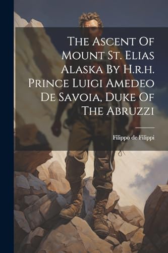 Stock image for The Ascent Of Mount St. Elias Alaska By H.r.h. Prince Luigi Amedeo De Savoia, Duke Of The Abruzzi for sale by PBShop.store US
