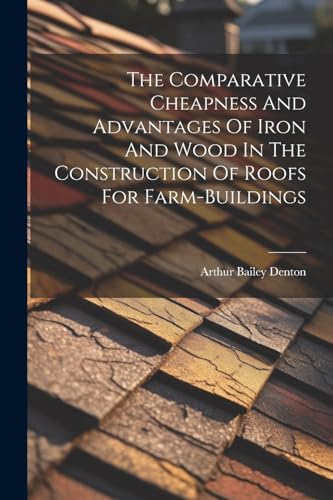 Imagen de archivo de The Comparative Cheapness And Advantages Of Iron And Wood In The Construction Of Roofs For Farm-buildings a la venta por PBShop.store US