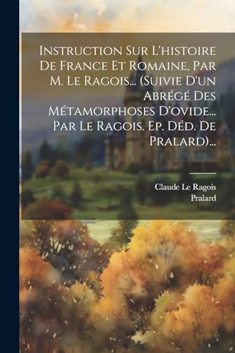 Stock image for Instruction Sur L'histoire De France Et Romaine, Par M. Le Ragois. (suivie D'un Abr?g? Des M?tamorphoses D'ovide. Par Le Ragois. Ep. D?d. De Pralard). for sale by PBShop.store US