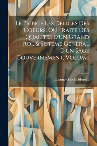 Stock image for Le Prince Les Delices Des Coeurs, Ou Traite Des Qualites D'un Grand Roi, and Sisteme General D'un Sage Gouvernement, Volume 1. for sale by PBShop.store US