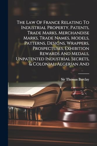 Beispielbild fr The Law Of France Relating To Industrial Property, Patents, Trade Marks, Merchandise Marks, Trade Names, Models, Patterns, Designs, Wrappers, Prospectuses, Exhibition Rewards And Medals, Unpatented Industrial Secrets, and Colonial, Algerian And zum Verkauf von PBShop.store US