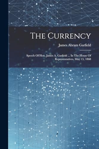 9781022340886: The Currency: Speech Of Hon. James A. Garfield ... In The House Of Representatives, May 15, 1868