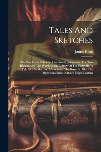 Stock image for Tales And Sketches: The Shepherd's Calendar (continued) Emigration. The Two Highlanders. The Watchmaker. A Story Of The Forty-six. A Tale Of The Martyrs. Adam Scott. The Baron St. Gio. The Mysterious Bride. Nature's Magic Lantern for sale by THE SAINT BOOKSTORE