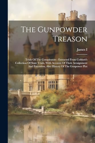 Stock image for The Gunpowder Treason: Trials Of The Conspirators: Extracted From Cobbett's Collection Of State Trials, With Account Of Their Arraignment And Execution, Also History Of The Gunpower Plot for sale by THE SAINT BOOKSTORE