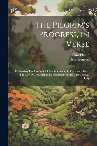 9781022343399: The Pilgrim's Progress, In Verse: Embracing The History Of Christian From His Departure From The City Of Destruction To His Entrance Into The Celestial City