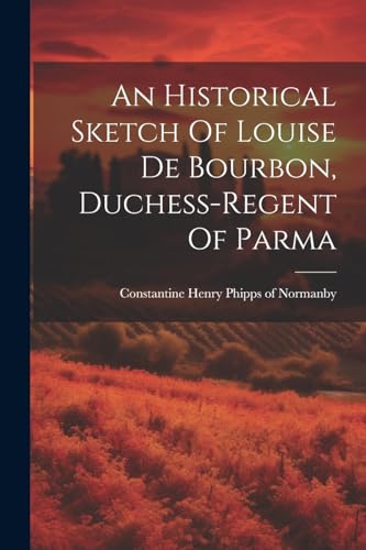 Stock image for An Historical Sketch Of Louise De Bourbon, Duchess-regent Of Parma for sale by THE SAINT BOOKSTORE