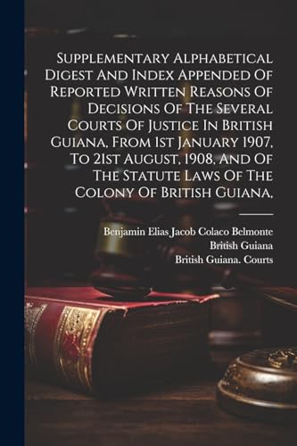 Stock image for Supplementary Alphabetical Digest And Index Appended Of Reported Written Reasons Of Decisions Of The Several Courts Of Justice In British Guiana, From 1st January 1907, To 21st August, 1908, And Of The Statute Laws Of The Colony Of British Guiana, for sale by PBShop.store US