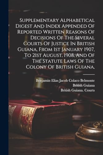 9781022354357: Supplementary Alphabetical Digest And Index Appended Of Reported Written Reasons Of Decisions Of The Several Courts Of Justice In British Guiana, From ... Statute Laws Of The Colony Of British Guiana,