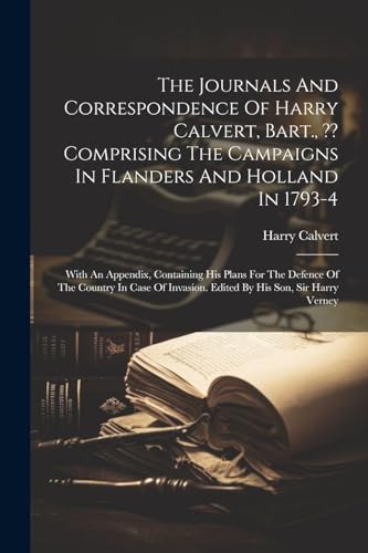 Beispielbild fr The Journals And Correspondence Of Harry Calvert, Bart., Comprising The Campaigns In Flanders And Holland In 1793-4 zum Verkauf von PBShop.store US