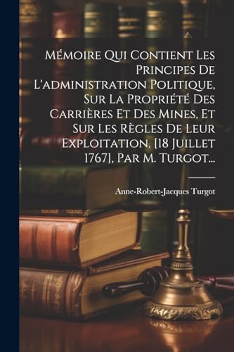 Imagen de archivo de M?moire Qui Contient Les Principes De L'administration Politique, Sur La Propri?t? Des Carri?res Et Des Mines, Et Sur Les R?gles De Leur Exploitation, [18 Juillet 1767], Par M. Turgot. a la venta por PBShop.store US