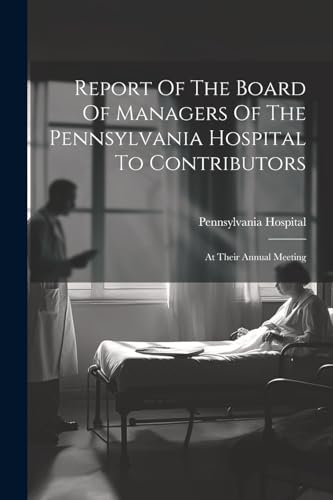 Stock image for Report Of The Board Of Managers Of The Pennsylvania Hospital To Contributors: At Their Annual Meeting for sale by THE SAINT BOOKSTORE
