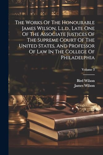 Stock image for The Works Of The Honourable James Wilson, L.l.d., Late One Of The Associate Justices Of The Supreme Court Of The United States, And Professor Of Law In The College Of Philadelphia; Volume 3 for sale by PBShop.store US