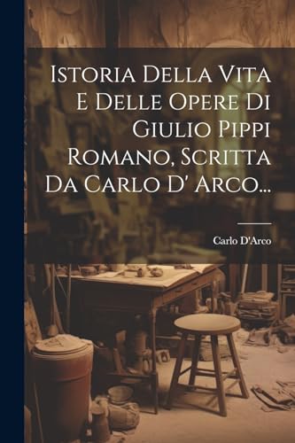 Stock image for Istoria Della Vita E Delle Opere Di Giulio Pippi Romano, Scritta Da Carlo D' Arco. for sale by PBShop.store US
