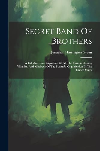 Imagen de archivo de Secret Band Of Brothers: A Full And True Exposition Of All The Various Crimes, Villanies, And Misdeeds Of The Powerful Organization In The United States a la venta por THE SAINT BOOKSTORE