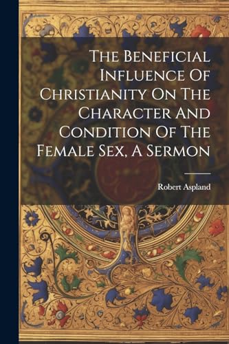 9781022366480: The Beneficial Influence Of Christianity On The Character And Condition Of The Female Sex, A Sermon