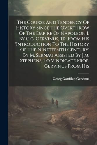 Stock image for The Course And Tendency Of History Since The Overthrow Of The Empire Of Napoleon I, By G.g. Gervinus, Tr. From His 'introduction To The History Of The Nineteenth Century' By M. Sernau Assisted By J.m. Stephens, To Vindicate Prof. Gervinus From His for sale by PBShop.store US