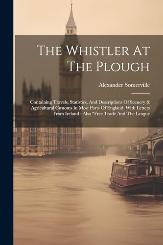 Stock image for The Whistler At The Plough: Containing Travels, Statistics, And Descriptions Of Scenery & Agricultural Customs In Most Parts Of England, With Letters From Ireland: Also "free Trade And The League for sale by THE SAINT BOOKSTORE