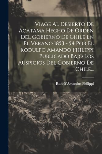 Imagen de archivo de Viage Al Desierto De Acatama Hecho De Orden Del Gobierno De Chile En El Verano 1853 - 54 Por El Rodulfo Amando Philippi Publicado Bajo Los Auspicios Del Gobierno De Chile. a la venta por PBShop.store US