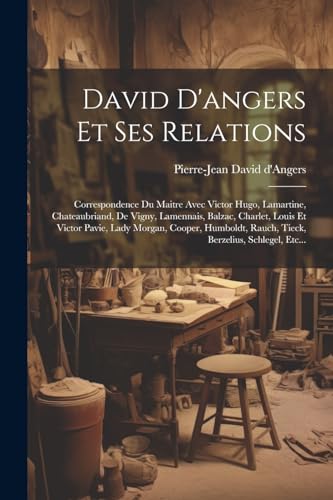 9781022387751: David D'angers Et Ses Relations: Correspondence Du Maitre Avec Victor Hugo, Lamartine, Chateaubriand, De Vigny, Lamennais, Balzac, Charlet, Louis Et ... Rauch, Tieck, Berzelius, Schlegel, Etc...