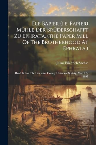 9781022394346: Die Bapier (i.e. Papier) Mhle Der Brderschafft Zu Ephrata. (the Paper Mill Of The Brotherhood At Ephrata.): Read Before The Lancaster County Historical Society, March 5, 1897