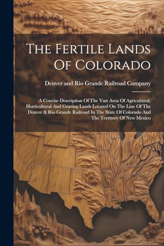 Stock image for The Fertile Lands Of Colorado: A Concise Description Of The Vast Area Of Agricultural, Horticultural And Grazing Lands Located On The Line Of The Denver & Rio Grande Railroad In The State Of Colorado And The Territory Of New Mexico for sale by THE SAINT BOOKSTORE