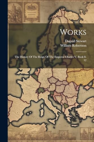 9781022397194: Works: The History Of The Reign Of The Emperor Charles V, Book 8-12