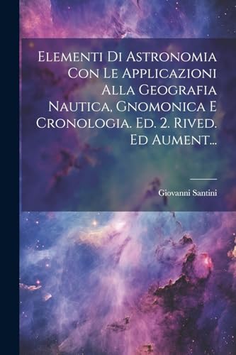9781022399297: Elementi Di Astronomia Con Le Applicazioni Alla Geografia Nautica, Gnomonica E Cronologia. Ed. 2. Rived. Ed Aument... (Italian Edition)