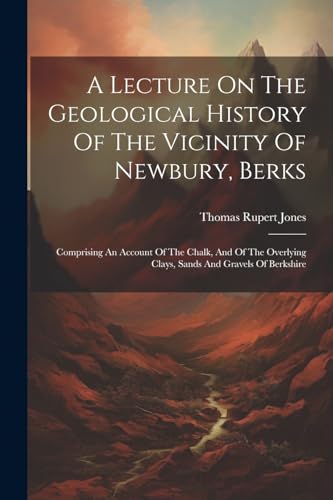 9781022399938: A Lecture On The Geological History Of The Vicinity Of Newbury, Berks: Comprising An Account Of The Chalk, And Of The Overlying Clays, Sands And Gravels Of Berkshire