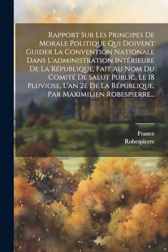 Imagen de archivo de Rapport Sur Les Principes De Morale Politique Qui Doivent Guider La Convention Nationale Dans L'administration Int?rieure De La R?publique, Fait Au Nom Du Comit? De Salut Public, Le 18 Pluviose, L'an 2e De La R?publique, Par Maximilien Robespierre. a la venta por PBShop.store US