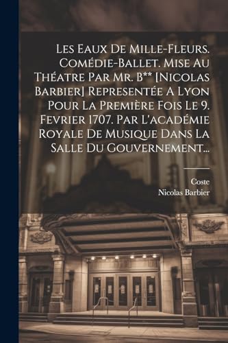 9781022402805: Les Eaux De Mille-fleurs. Comdie-ballet. Mise Au Thatre Par Mr. B** [nicolas Barbier] Represente A Lyon Pour La Premire Fois Le 9. Fevrier 1707. ... La Salle Du Gouvernement... (French Edition)