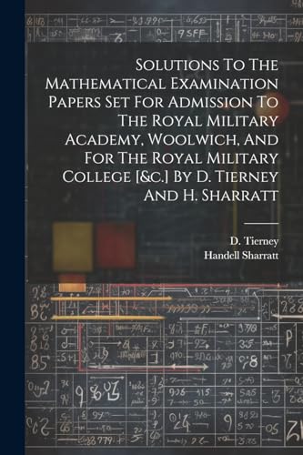 Stock image for Solutions To The Mathematical Examination Papers Set For Admission To The Royal Military Academy, Woolwich, And For The Royal Military College [&c.] By D. Tierney And H. Sharratt for sale by THE SAINT BOOKSTORE