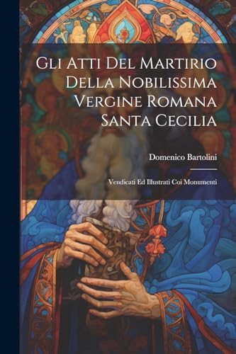 9781022418387: Gli Atti Del Martirio Della Nobilissima Vergine Romana Santa Cecilia: Vendicati Ed Illustrati Coi Monumenti