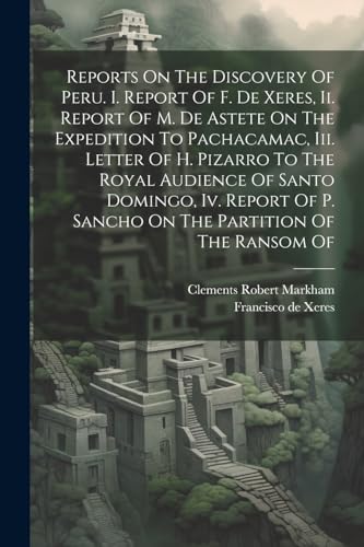 Beispielbild fr Reports On The Discovery Of Peru. I. Report Of F. De Xeres, Ii. Report Of M. De Astete On The Expedition To Pachacamac, Iii. Letter Of H. Pizarro To The Royal Audience Of Santo Domingo, Iv. Report Of P. Sancho On The Partition Of The Ransom Of zum Verkauf von PBShop.store US