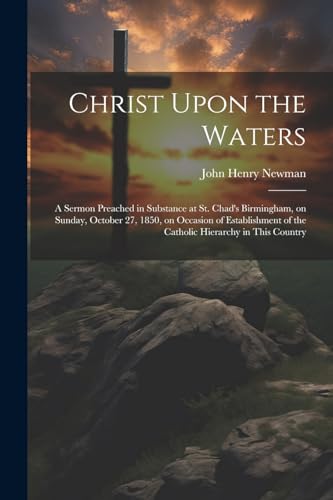 Stock image for Christ Upon the Waters: A Sermon Preached in Substance at St. Chad's Birmingham, on Sunday, October 27, 1850, on Occasion of Establishment of the Catholic Hierarchy in This Country for sale by THE SAINT BOOKSTORE