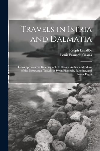 Imagen de archivo de Travels in Istria and Dalmatia: Drawn up From the Itinerary of L.F. Cassas, Author and Editor of the Picturesque Travels in Syria, Phenecia, Palestine, and Lower Egypt a la venta por THE SAINT BOOKSTORE