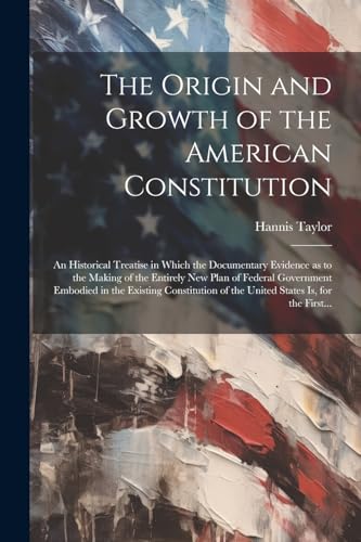 Stock image for The The Origin and Growth of the American Constitution; an Historical Treatise in Which the Documentary Evidence as to the Making of the Entirely New Plan of Federal Government Embodied in the Existing Constitution of the United States is, for the First. for sale by PBShop.store US