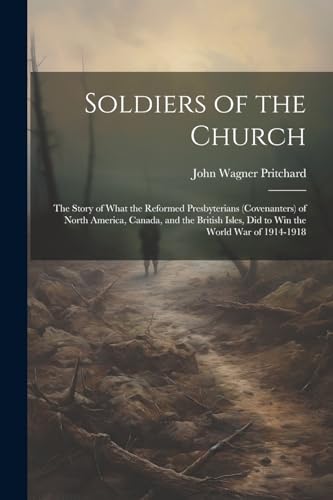 9781022434738: Soldiers of the Church: The Story of What the Reformed Presbyterians (Covenanters) of North America, Canada, and the British Isles, Did to Win the World War of 1914-1918