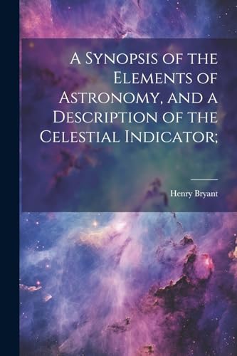 Stock image for A A Synopsis of the Elements of Astronomy, and a Description of the Celestial Indicator; for sale by PBShop.store US