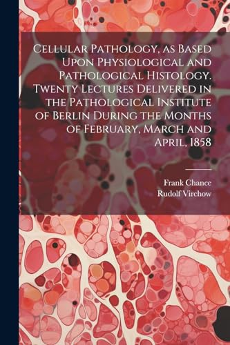 Beispielbild fr Cellular Pathology, as Based Upon Physiological and Pathological Histology. Twenty Lectures Delivered in the Pathological Institute of Berlin During the Months of February, March and April, 1858 zum Verkauf von PBShop.store US
