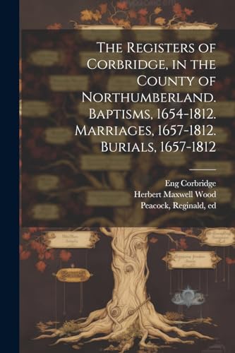Stock image for The The Registers of Corbridge, in the County of Northumberland. Baptisms, 1654-1812. Marriages, 1657-1812. Burials, 1657-1812 for sale by PBShop.store US